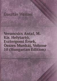 Verancsics Antal, M. Kir. Helytarto, Esztergomi Ersek, Osszes Munkai, Volume 10 (Hungarian Edition)