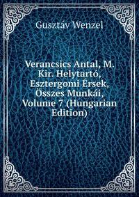 Verancsics Antal, M. Kir. Helytarto, Esztergomi Ersek, Osszes Munkai, Volume 7 (Hungarian Edition)