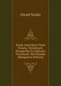 Eszak-Amerikaie Utam Vonala, Termeszeti, Etnografiai Es Kulturai Viszonyok: Ket Eloadas (Hungarian Edition)