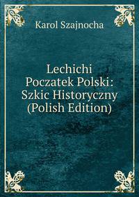 Lechichi Poczatek Polski: Szkic Historyczny (Polish Edition)