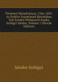 Torteneti Maradvanyai, 1566-1603: Az Erdelyi Fejedelmek Birtokaban Volt Eredeti Peldanyrol Kiadta Szilagyi Sandor, Volume 1 (Slovak Edition)