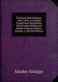 Torteneti Maradvanyai, 1566-1603: Az Erdelyi Fejedelmek Birtokaban Volt Eredeti Peldanyrol Kiadta Szilagyi Sandor, Volume 2 (Slovak Edition)