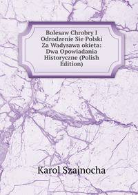 Bolesaw Chrobry I Odrodzenie Sie Polski Za Wadysawa okieta: Dwa Opowiadania Historyczne (Polish Edition)