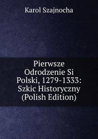 Pierwsze Odrodzenie Si Polski, 1279-1333: Szkic Historyczny (Polish Edition)