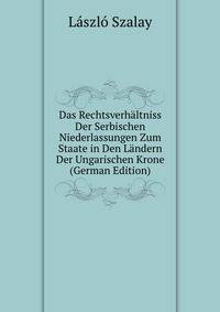 Das Rechtsverhaltniss Der Serbischen Niederlassungen Zum Staate in Den Landern Der Ungarischen Krone (German Edition)