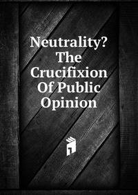 Neutrality? The Crucifixion Of Public Opinion