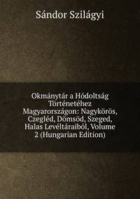 Okmanytar a Hodoltsag Tortenetehez Magyarorszagon: Nagykoros, Czegled, Domsod, Szeged, Halas Leveltaraibol, Volume 2 (Hungarian Edition)