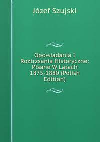 Opowiadania I Roztrzsania Historyczne: Pisane W Latach 1875-1880 (Polish Edition)