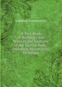 A Text-Book of Histology and Microscopic Anatomy of the Human Body: Including Microscopic Technique