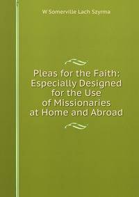 Pleas for the Faith: Especially Designed for the Use of Missionaries at Home and Abroad