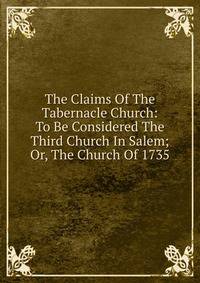The Claims Of The Tabernacle Church: To Be Considered The Third Church In Salem; Or, The Church Of 1735