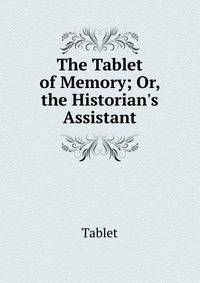 The Tablet of Memory; Or, the Historian's Assistant