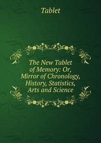 The New Tablet of Memory: Or, Mirror of Chronology, History, Statistics, Arts and Science