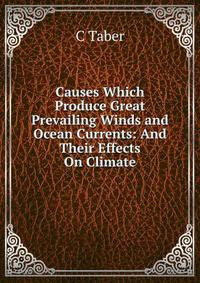 Causes Which Produce Great Prevailing Winds and Ocean Currents: And Their Effects On Climate