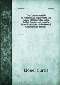 The Commonwealth of Nations: An Inquiry Into the Nature of Citizenship in the British Empire, and Into the Mutual Relations of the Several Communities Thereof .