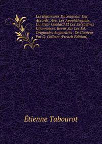 Les Bigarrures Du Seigneur Des Accords, Avec Les Apophthegmes Du Sieur Gaulard Et Les Escraignes Dijonnoises. Revus Sur Les ?d. Originales Augment?s . De L'auteur Par G. Colletet (French Edition)