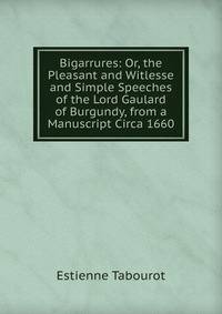 Bigarrures: Or, the Pleasant and Witlesse and Simple Speeches of the Lord Gaulard of Burgundy, from a Manuscript Circa 1660