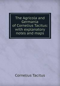 The Agricola and Germania of Cornelius Tacitus: with explanatory notes and maps