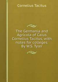 The Germania and Agricola of Caius Cornelius Tacitus, with notes for colleges. By W.S. Tyler