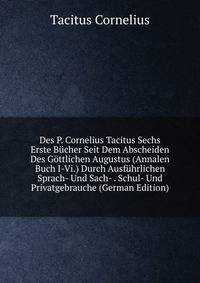 Des P. Cornelius Tacitus Sechs Erste B?cher Seit Dem Abscheiden Des G?ttlichen Augustus (Annalen Buch I-Vi.) Durch Ausf?hrlichen Sprach- Und Sach- . Schul- Und Privatgebrauche (German Edition)