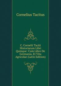 C. Cornelii Taciti Historiarum Libri Quinque: Cum Libro De Germania, Et Vita Agricolae (Latin Edition)