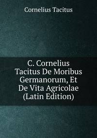 C. Cornelius Tacitus De Moribus Germanorum, Et De Vita Agricolae (Latin Edition)