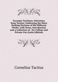 Excerpta Tacitiana: Selections from Tacitus: Embracing the More Striking Portions of His Different Works. with Notes, Introduction and a Collection of . for College and Private Use (Latin Edition)