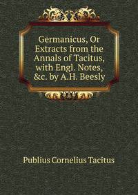 Germanicus, Or Extracts from the Annals of Tacitus, with Engl. Notes, &amp;c. by A.H. Beesly