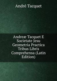 Andre? Tacquet E Societate Jesu Geometria Practica Tribus Libris Comprehensa (Latin Edition)