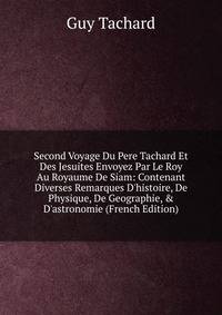 Second Voyage Du Pere Tachard Et Des Jesuites Envoyez Par Le Roy Au Royaume De Siam: Contenant Diverses Remarques D'histoire, De Physique, De Geographie, &amp; D'astronomie (French Edition)