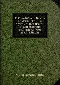 C. Cornelii Taciti De Vita Et Moribus Cn. Iulii Agricolae Liber. Recens. Et Commentariis Enarravit F.C. Wex (Latin Edition)