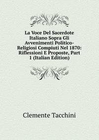 La Voce Del Sacerdote Italiano Sopra Gli Avvenimenti Politico-Religiosi Compiuti Nel 1870: Riflessioni E Proposte, Part 1 (Italian Edition)