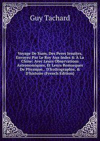 Voyage De Siam, Des Peres Jesuites, Envoyez Par Le Roy Aux Indes &amp; ? La Chine: Avec Leurs Observations Astronomiques, Et Leurs Remarques De Physique, . D'hydrographie, &amp; D'histoire (French Edition)