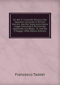 Gli Atti E I Contratti Ricevuti Dai Segretari Comunali A' Termini Dell'art. 166 Del Testo Unico Della Legge Comunale E Provinciale Approvato Con Regio . N. 164 Del 4 Maggio 1898 (Italian Edition)