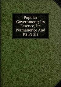 Popular Government; Its Essence, Its Permanence And Its Perils