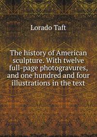 The history of American sculpture. With twelve full-page photogravures, and one hundred and four illustrations in the text