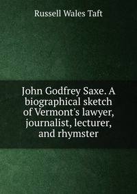 John Godfrey Saxe. A biographical sketch of Vermont's lawyer, journalist, lecturer, and rhymster