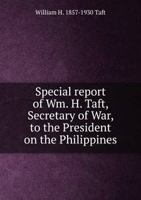 Special report of Wm. H. Taft, Secretary of War, to the President on the Philippines
