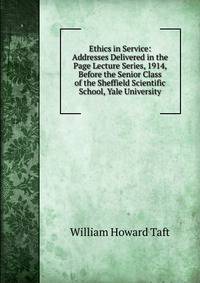 Ethics in Service: Addresses Delivered in the Page Lecture Series, 1914, Before the Senior Class of the Sheffield Scientific School, Yale University
