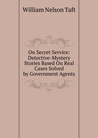 On Secret Service: Detective-Mystery Stories Based On Real Cases Solved by Government Agents