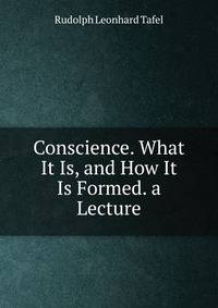 Conscience. What It Is, and How It Is Formed. a Lecture