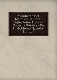 Manifiesto Del Marques De Torre-tagle, Sobre Algunos Sucesos Notables De Su Gobierno (Spanish Edition)