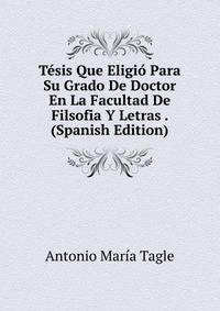 Tesis Que Eligio Para Su Grado De Doctor En La Facultad De Filsofia Y Letras . (Spanish Edition)
