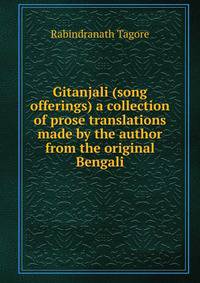 Gitanjali (song offerings) a collection of prose translations made by the author from the original Bengali