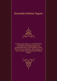 Victoria-giti-mala; or, A brief history of England, distributed gratis in commemoration of the jubilee of Her Most Gracious Majesty, the Empress of . set to music by Sir Sourindro Mohun Tagore