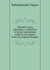 Gitanjali (song offerings): a collection of prose translations made by the author from the original Bengali