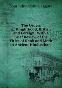 The Orders of Knighthood, British and Foreign: With a Brief Review of the Titles of Rank and Merit in Ancient Hindusthan .
