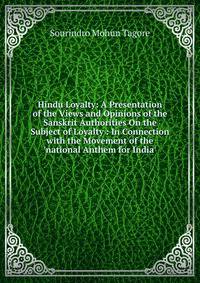 Hindu Loyalty: A Presentation of the Views and Opinions of the Sanskrit Authorities On the Subject of Loyalty : In Connection with the Movement of the 'national Anthem for India'