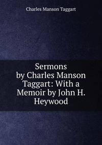Sermons by Charles Manson Taggart: With a Memoir by John H. Heywood