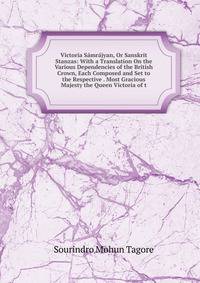 Victoria Samrajyan, Or Sanskrit Stanzas: With a Translation On the Various Dependencies of the British Crown, Each Composed and Set to the Respective . Most Gracious Majesty the Queen Victoria of t